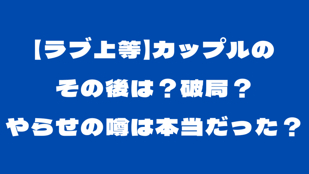 【ラブ上等】カップルのその後は？破局？やらせの噂は本当だった？