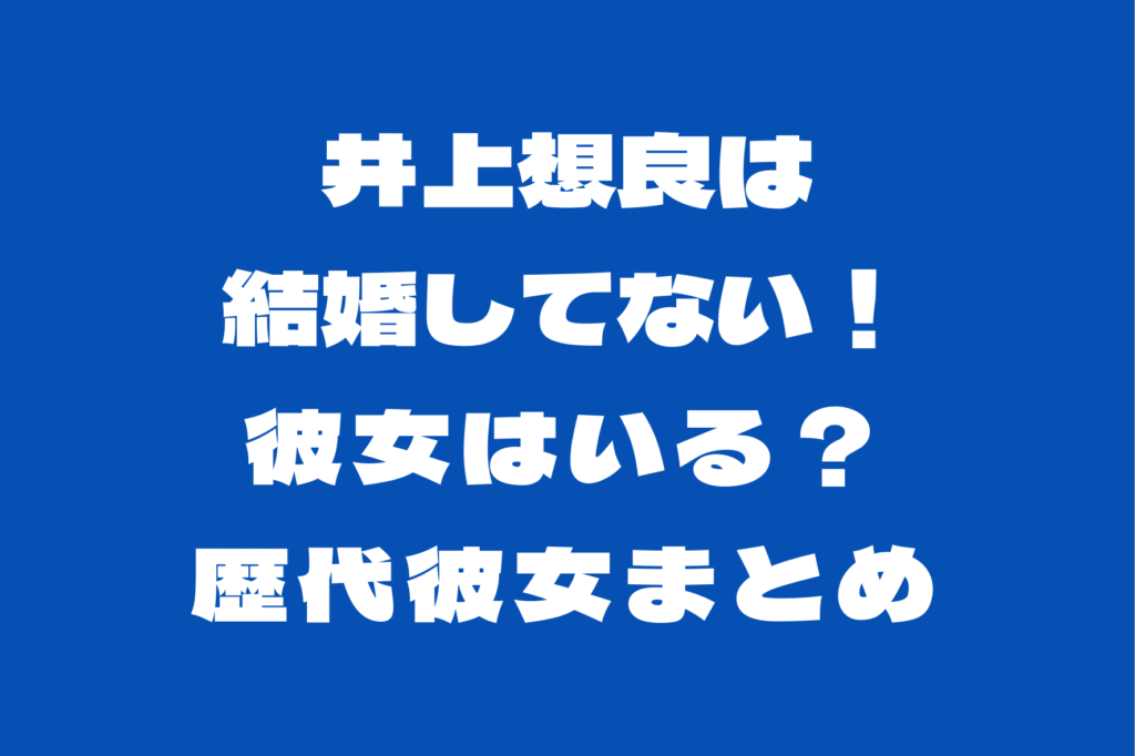 井上想良は結婚してない！彼女はいる？歴代彼女や理想のタイプも！