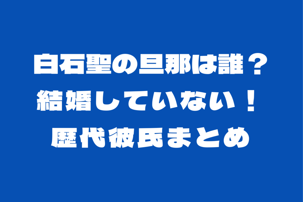 白石聖の旦那は誰？結婚していない！彼氏は？歴代彼氏まとめ