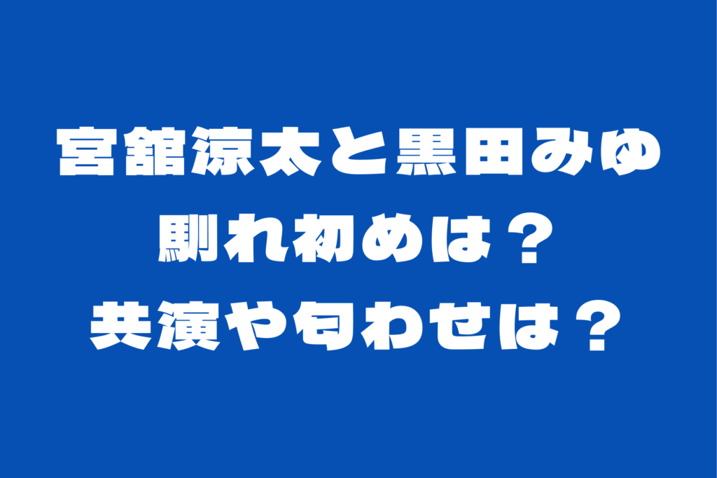 宮舘涼太と黒田みゆの馴れ初めは？共演や接点は？匂わせについても